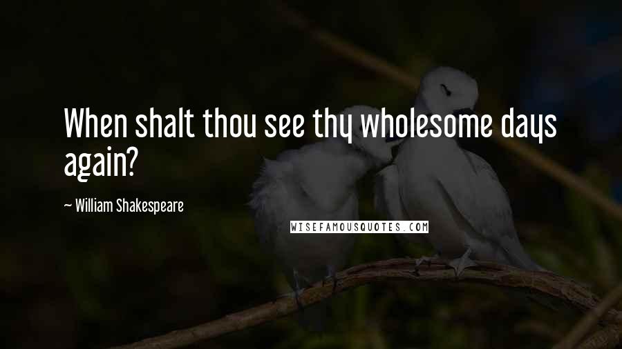 William Shakespeare Quotes: When shalt thou see thy wholesome days again?