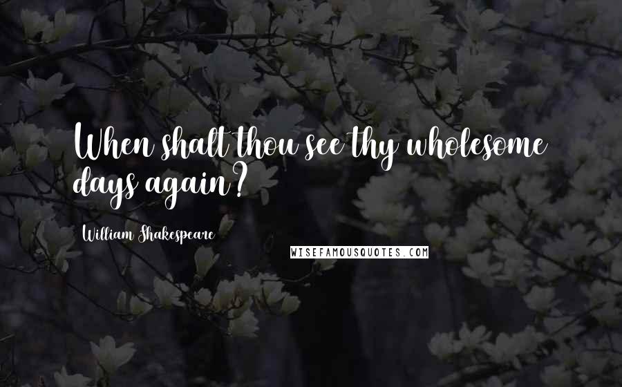 William Shakespeare Quotes: When shalt thou see thy wholesome days again?