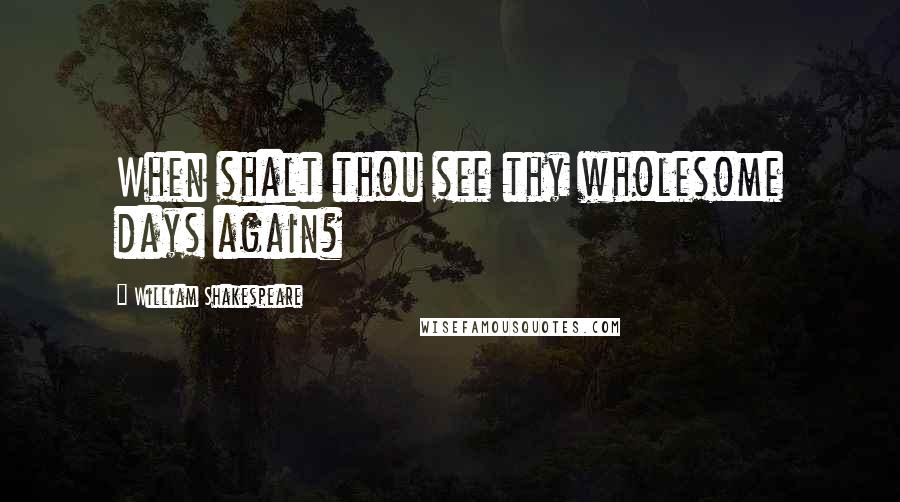 William Shakespeare Quotes: When shalt thou see thy wholesome days again?