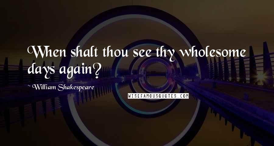 William Shakespeare Quotes: When shalt thou see thy wholesome days again?