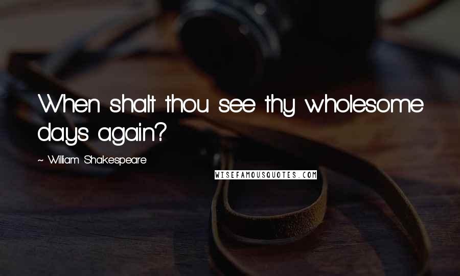 William Shakespeare Quotes: When shalt thou see thy wholesome days again?