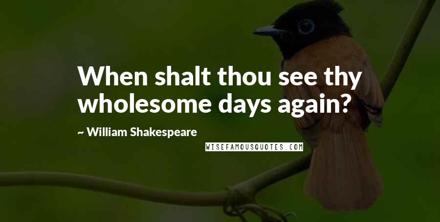 William Shakespeare Quotes: When shalt thou see thy wholesome days again?