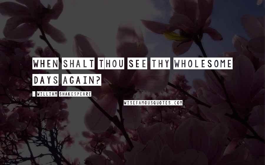 William Shakespeare Quotes: When shalt thou see thy wholesome days again?