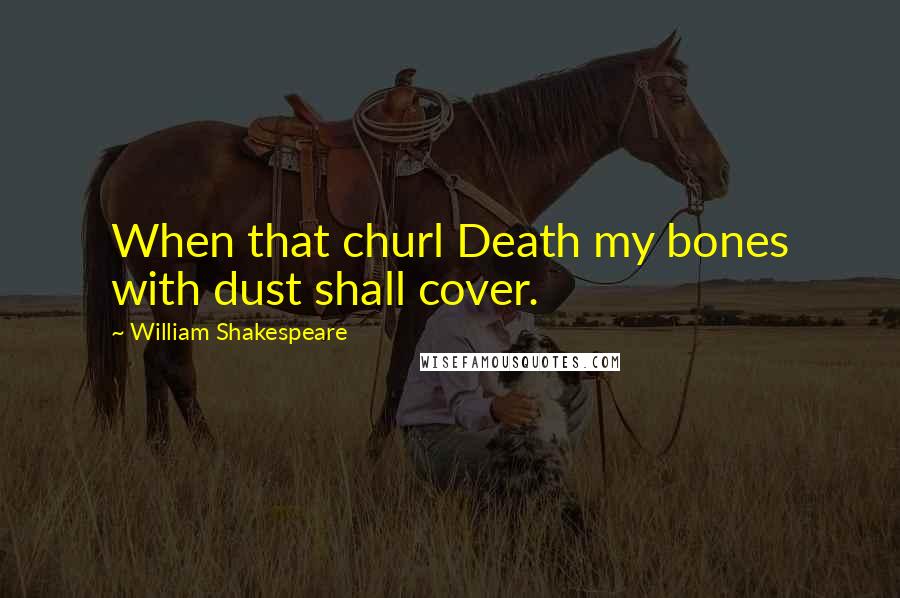 William Shakespeare Quotes: When that churl Death my bones with dust shall cover.