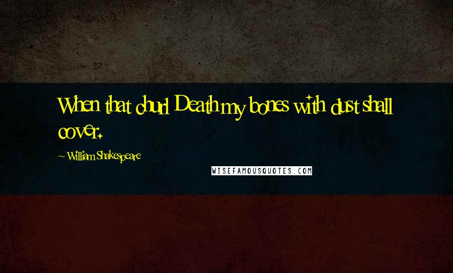 William Shakespeare Quotes: When that churl Death my bones with dust shall cover.