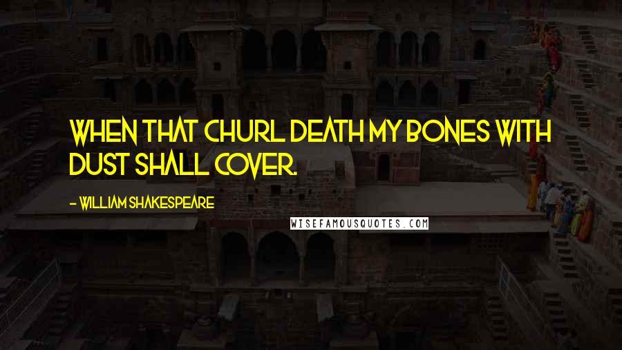 William Shakespeare Quotes: When that churl Death my bones with dust shall cover.