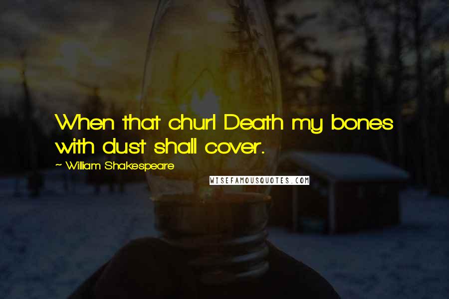 William Shakespeare Quotes: When that churl Death my bones with dust shall cover.
