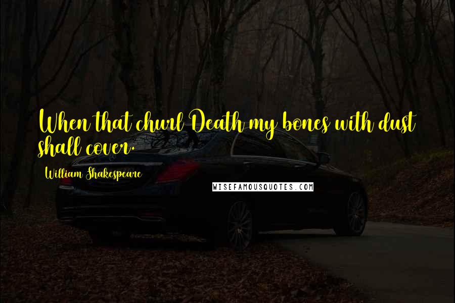 William Shakespeare Quotes: When that churl Death my bones with dust shall cover.