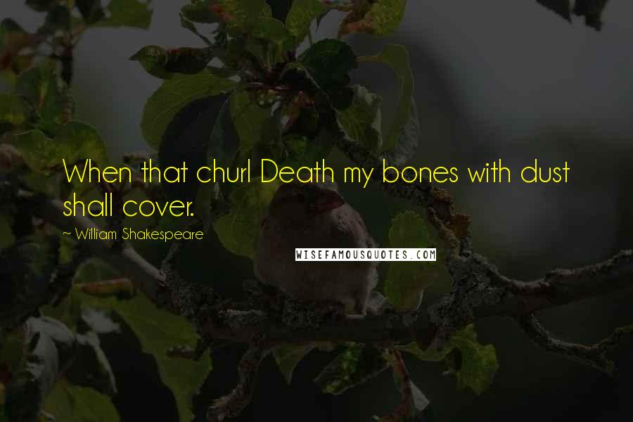 William Shakespeare Quotes: When that churl Death my bones with dust shall cover.