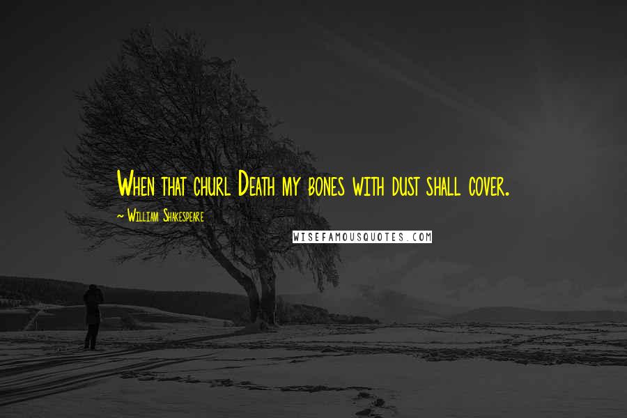 William Shakespeare Quotes: When that churl Death my bones with dust shall cover.