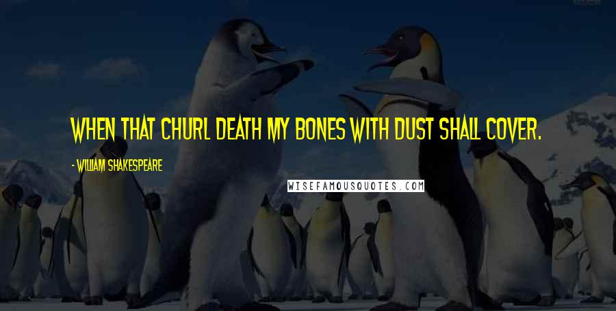 William Shakespeare Quotes: When that churl Death my bones with dust shall cover.