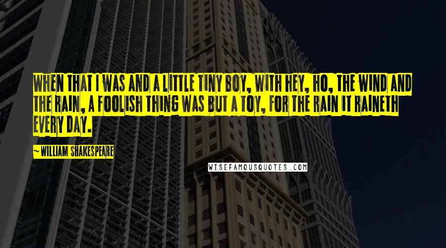 William Shakespeare Quotes: When that I was and a little tiny boy, With hey, ho, the wind and the rain, A foolish thing was but a toy, For the rain it raineth every day.