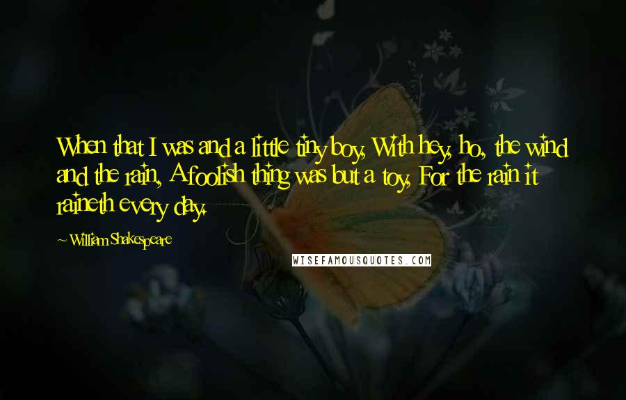 William Shakespeare Quotes: When that I was and a little tiny boy, With hey, ho, the wind and the rain, A foolish thing was but a toy, For the rain it raineth every day.