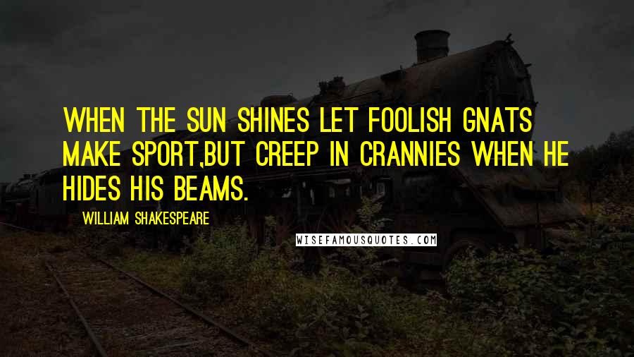 William Shakespeare Quotes: When the sun shines let foolish gnats make sport,But creep in crannies when he hides his beams.