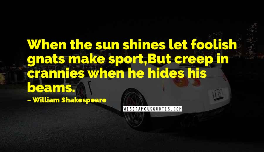 William Shakespeare Quotes: When the sun shines let foolish gnats make sport,But creep in crannies when he hides his beams.