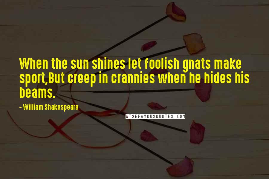 William Shakespeare Quotes: When the sun shines let foolish gnats make sport,But creep in crannies when he hides his beams.