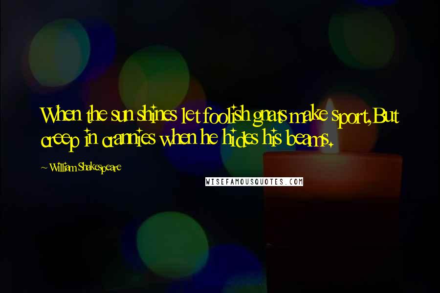 William Shakespeare Quotes: When the sun shines let foolish gnats make sport,But creep in crannies when he hides his beams.