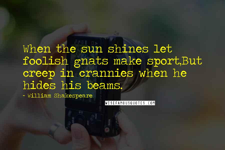 William Shakespeare Quotes: When the sun shines let foolish gnats make sport,But creep in crannies when he hides his beams.