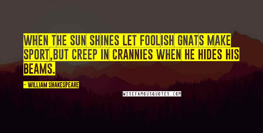 William Shakespeare Quotes: When the sun shines let foolish gnats make sport,But creep in crannies when he hides his beams.