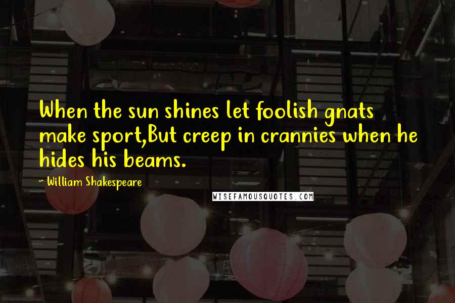 William Shakespeare Quotes: When the sun shines let foolish gnats make sport,But creep in crannies when he hides his beams.