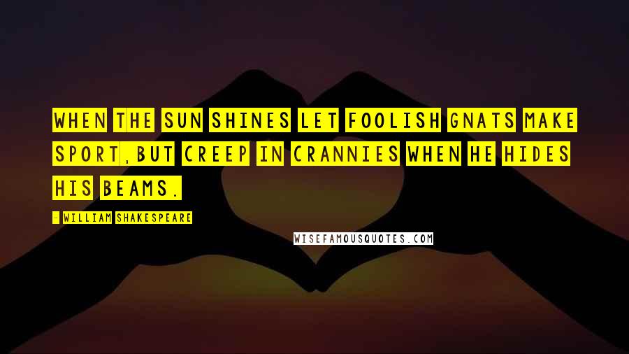 William Shakespeare Quotes: When the sun shines let foolish gnats make sport,But creep in crannies when he hides his beams.