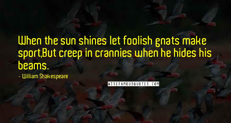 William Shakespeare Quotes: When the sun shines let foolish gnats make sport,But creep in crannies when he hides his beams.