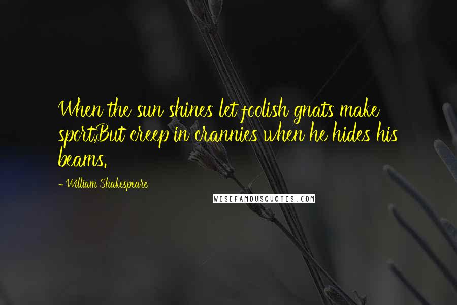 William Shakespeare Quotes: When the sun shines let foolish gnats make sport,But creep in crannies when he hides his beams.