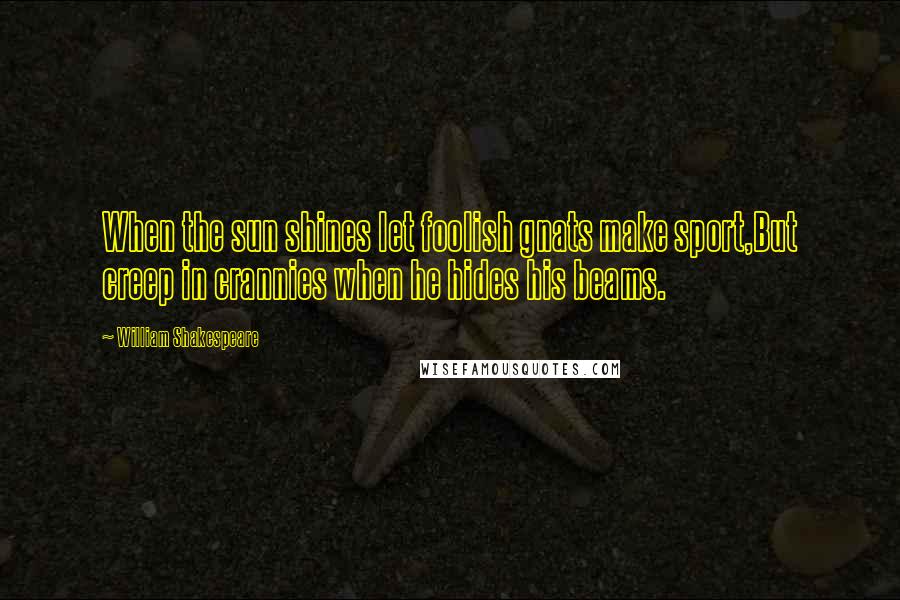 William Shakespeare Quotes: When the sun shines let foolish gnats make sport,But creep in crannies when he hides his beams.