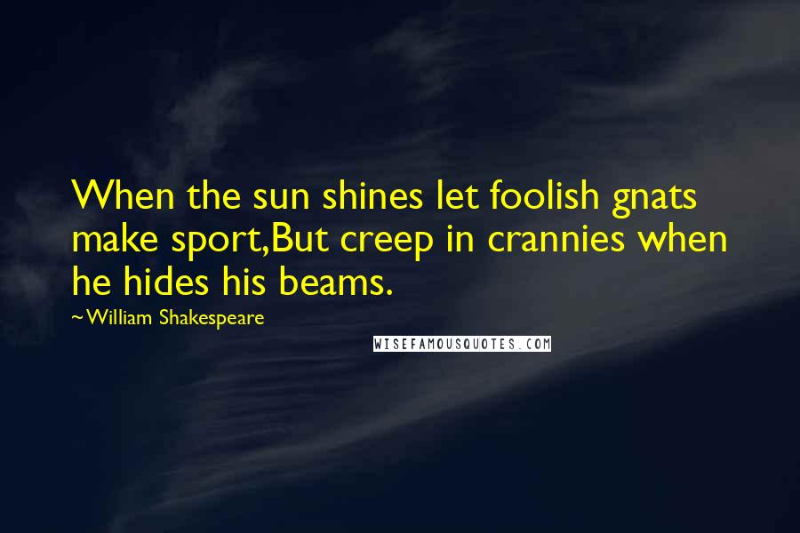 William Shakespeare Quotes: When the sun shines let foolish gnats make sport,But creep in crannies when he hides his beams.
