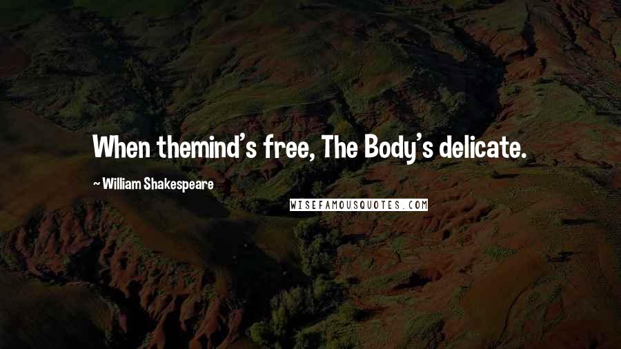 William Shakespeare Quotes: When themind's free, The Body's delicate.