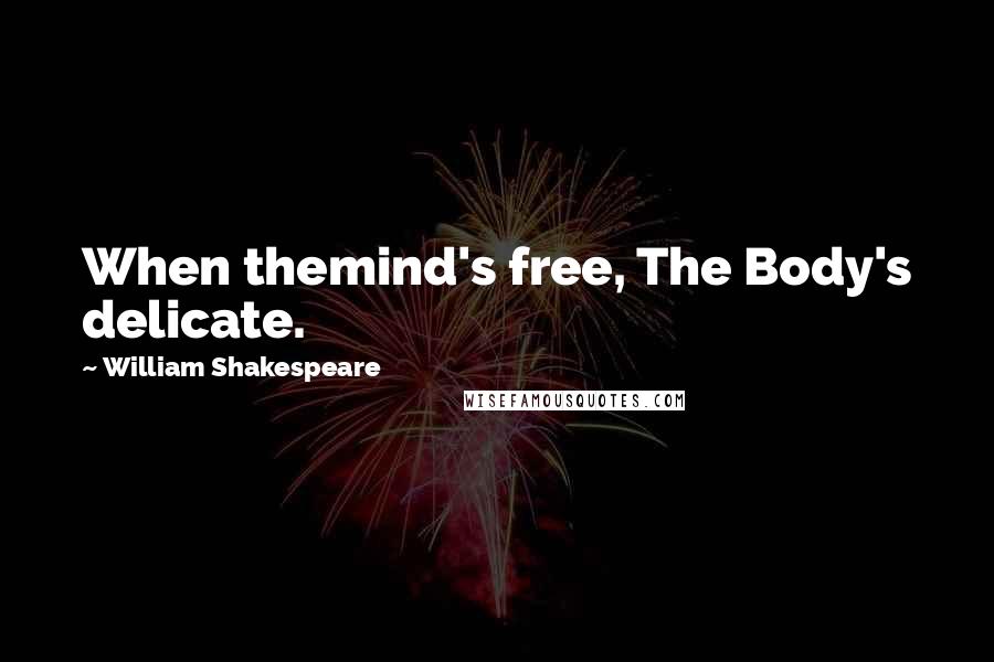 William Shakespeare Quotes: When themind's free, The Body's delicate.