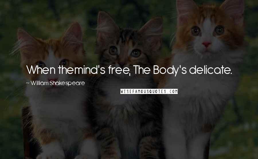 William Shakespeare Quotes: When themind's free, The Body's delicate.