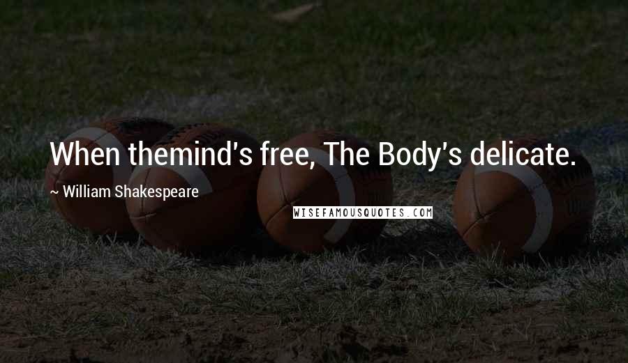 William Shakespeare Quotes: When themind's free, The Body's delicate.
