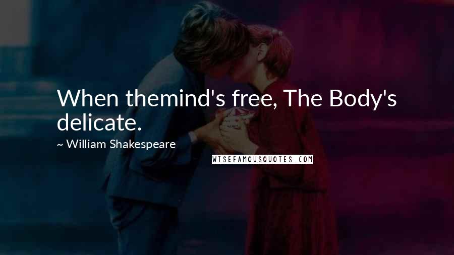 William Shakespeare Quotes: When themind's free, The Body's delicate.