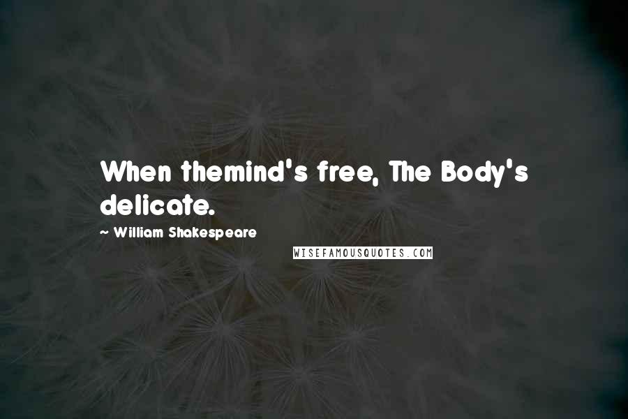 William Shakespeare Quotes: When themind's free, The Body's delicate.