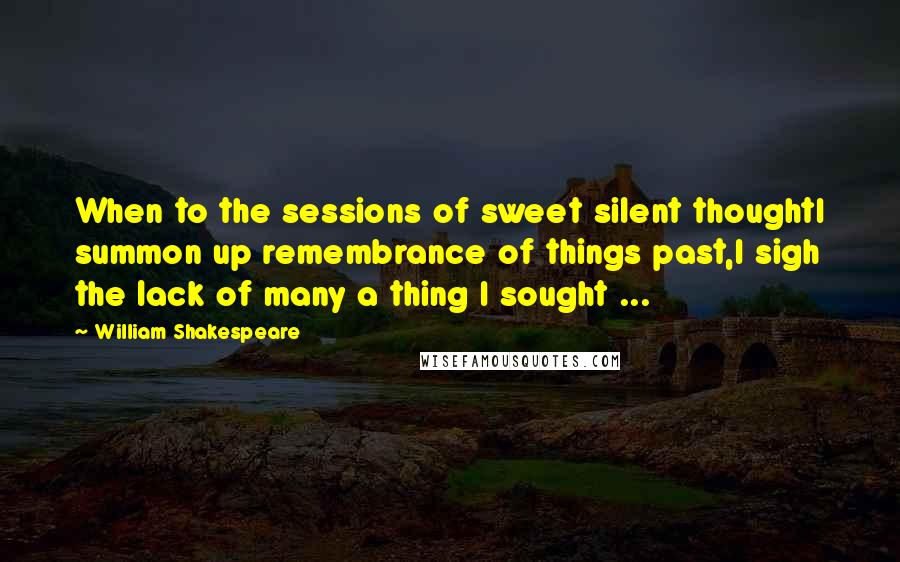 William Shakespeare Quotes: When to the sessions of sweet silent thoughtI summon up remembrance of things past,I sigh the lack of many a thing I sought ...