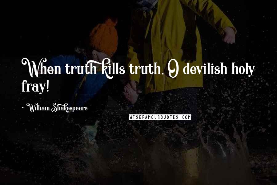 William Shakespeare Quotes: When truth kills truth, O devilish holy fray!