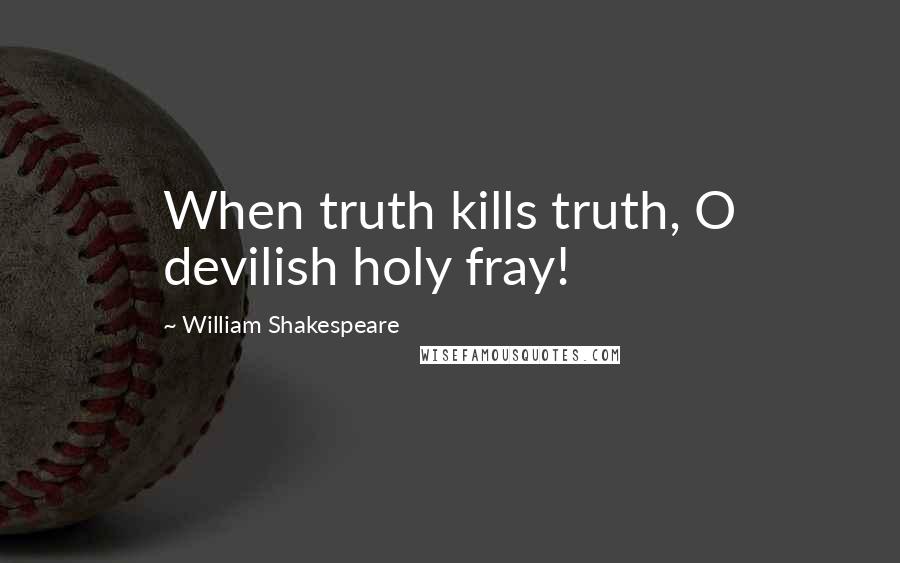 William Shakespeare Quotes: When truth kills truth, O devilish holy fray!