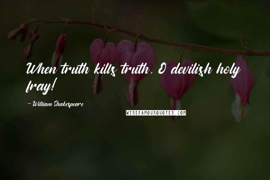 William Shakespeare Quotes: When truth kills truth, O devilish holy fray!