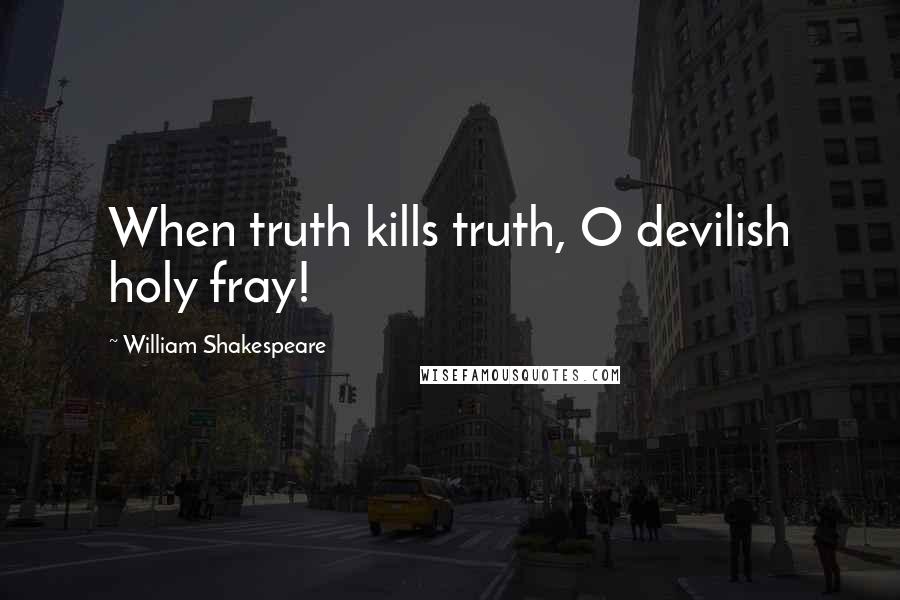 William Shakespeare Quotes: When truth kills truth, O devilish holy fray!