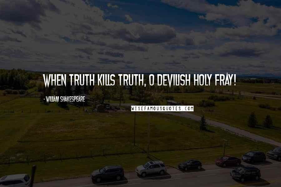 William Shakespeare Quotes: When truth kills truth, O devilish holy fray!