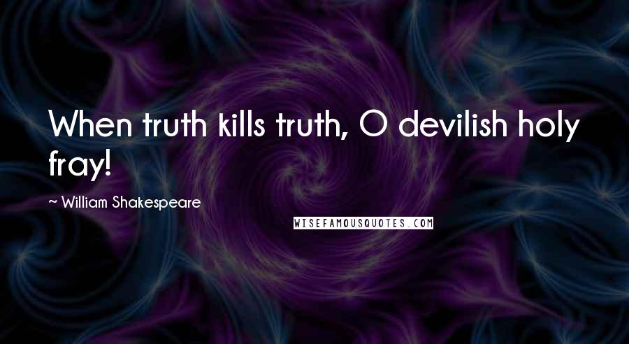 William Shakespeare Quotes: When truth kills truth, O devilish holy fray!