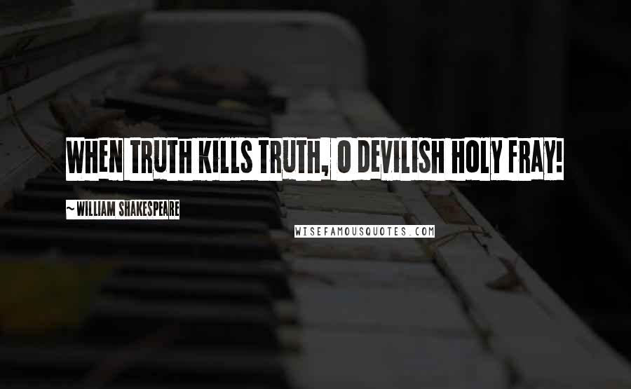 William Shakespeare Quotes: When truth kills truth, O devilish holy fray!