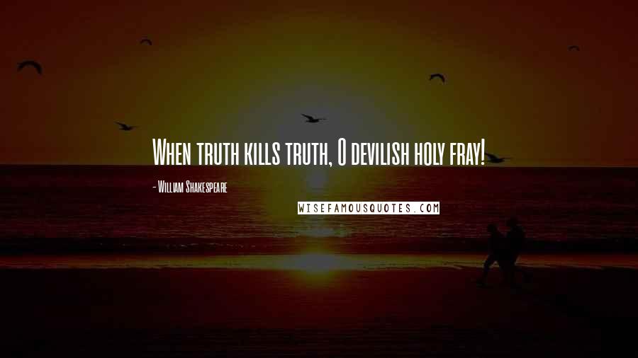 William Shakespeare Quotes: When truth kills truth, O devilish holy fray!