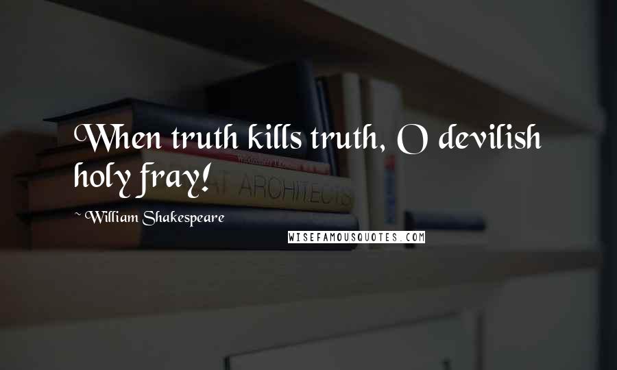 William Shakespeare Quotes: When truth kills truth, O devilish holy fray!