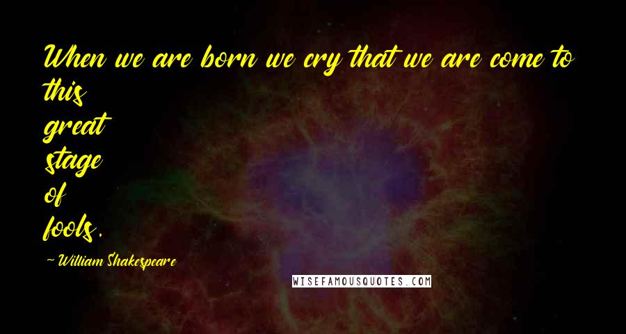 William Shakespeare Quotes: When we are born we cry that we are come to this great stage of fools.