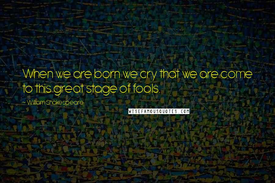 William Shakespeare Quotes: When we are born we cry that we are come to this great stage of fools.