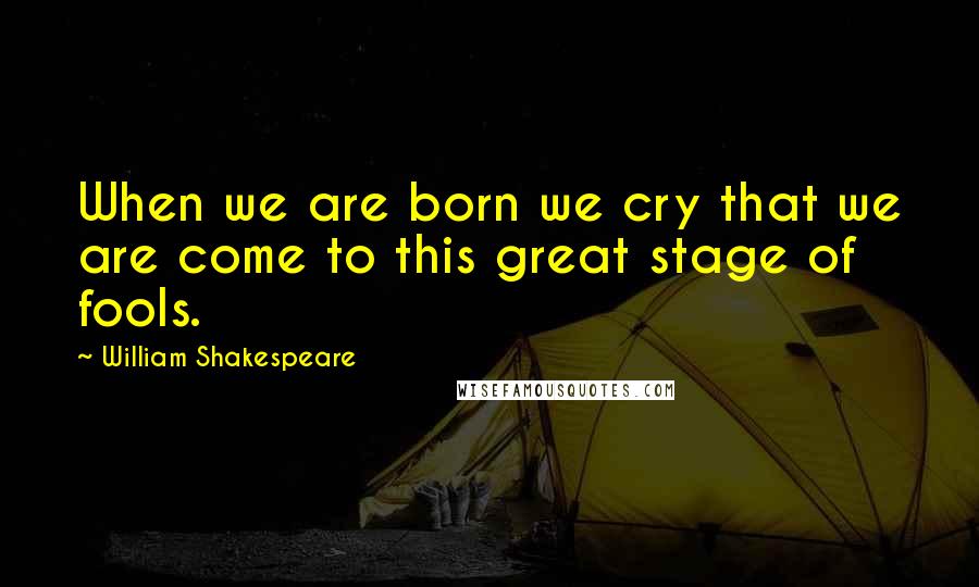 William Shakespeare Quotes: When we are born we cry that we are come to this great stage of fools.