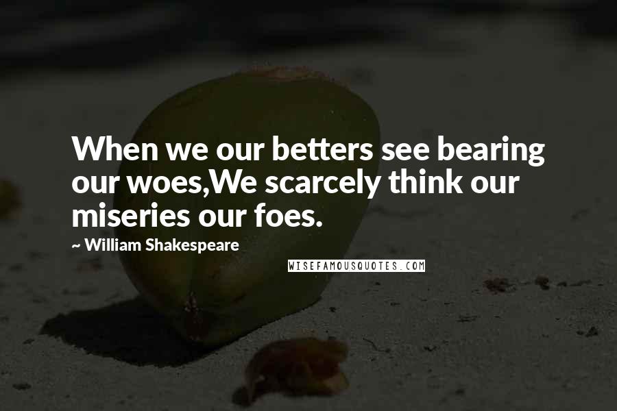 William Shakespeare Quotes: When we our betters see bearing our woes,We scarcely think our miseries our foes.