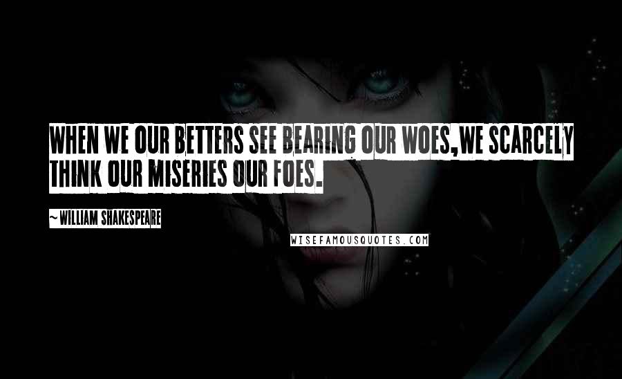 William Shakespeare Quotes: When we our betters see bearing our woes,We scarcely think our miseries our foes.